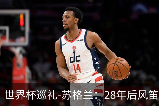 世界杯巡礼-苏格兰：28年后风笛声起，泰坦军团想破“陪跑魔咒”